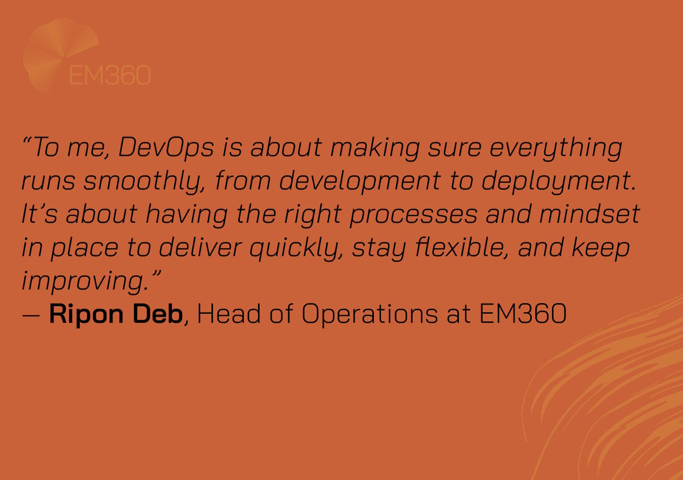 Orange graphic with the EM360 logo in the top left corner and abstract curved lines in the bottom right. Centered text displays a quote from Ripon Deb, Head of Operations at EM360: 'To me, DevOps is about making sure everything runs smoothly, from development to deployment. It&rsquo;s about having the right processes and mindset in place to deliver quickly, stay flexible, and keep improving.' 