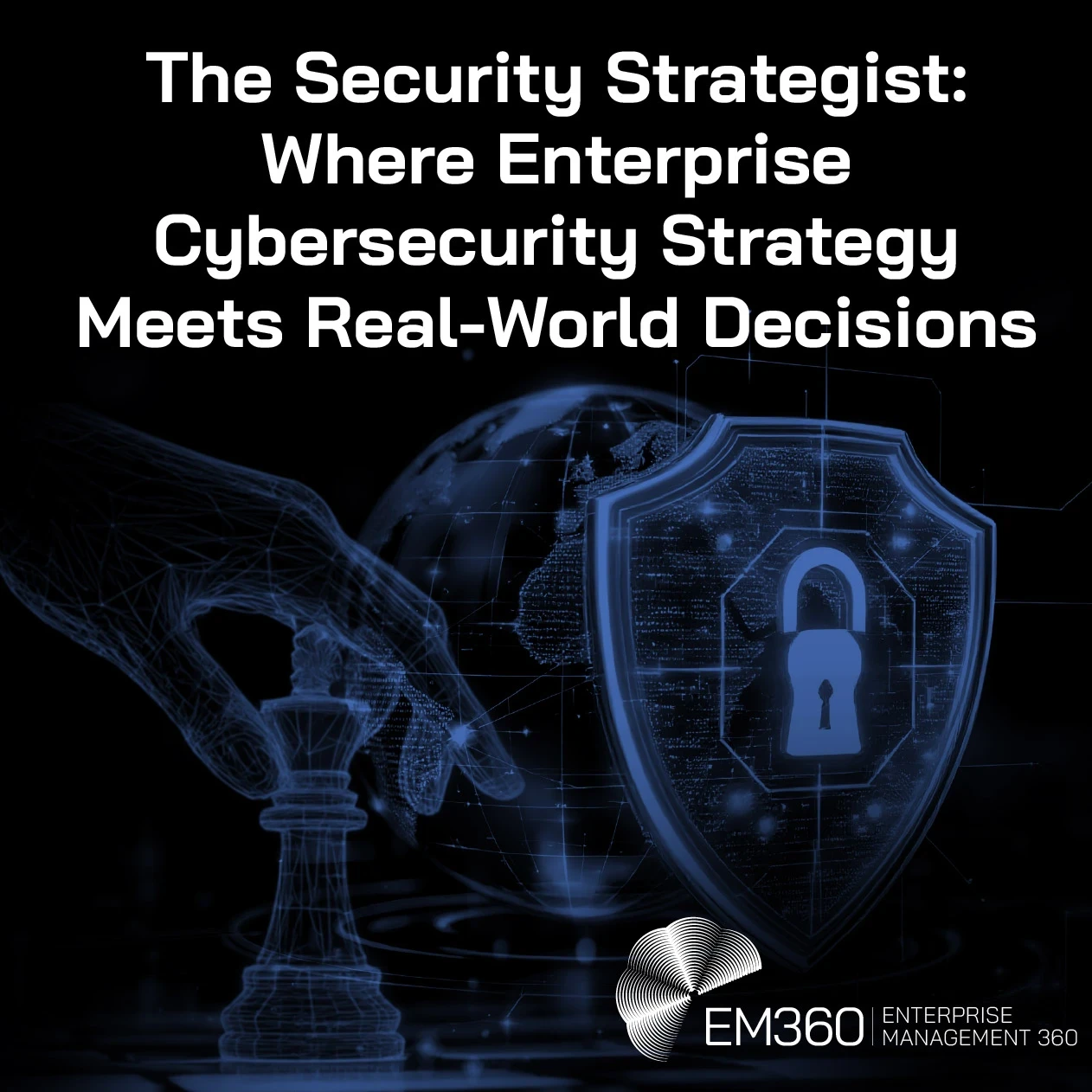 Header graphic for EM360Tech podcast article titled “The Security Strategist: Where Enterprise Cybersecurity Strategy Meets Real-World Decisions.” Visual shows a digital hand moving a chess piece in front of a glowing globe, with a shield and padlock symbol representing cybersecurity strategy and protection.