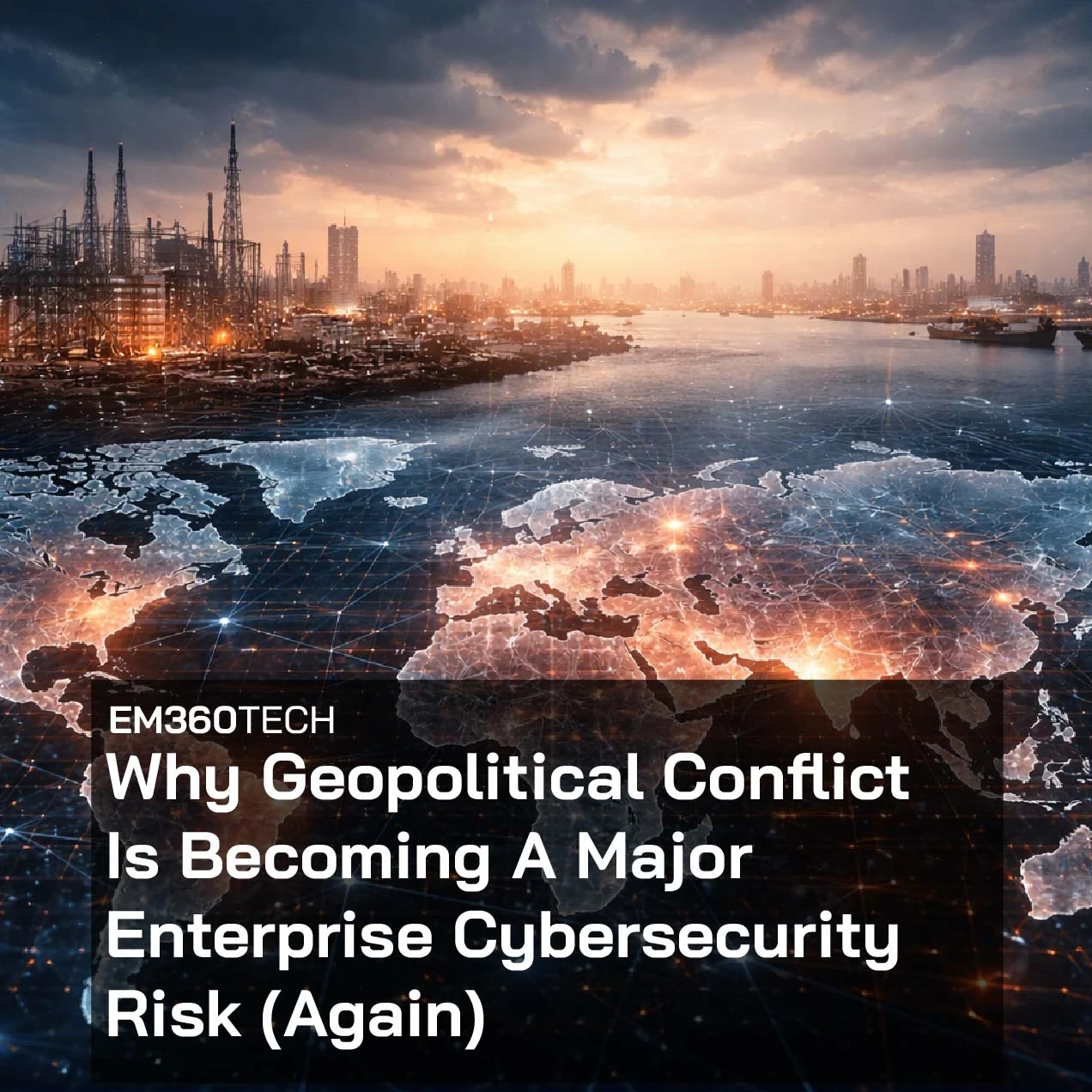 Header graphic showing a digital world map with network connections overlaid on global infrastructure including ports, ships, refineries, and a city skyline at sunset. Overlaid text reads: “EM360Tech – Why Geopolitical Conflict Is Becoming A Major Enterprise Cybersecurity Risk (Again)”.