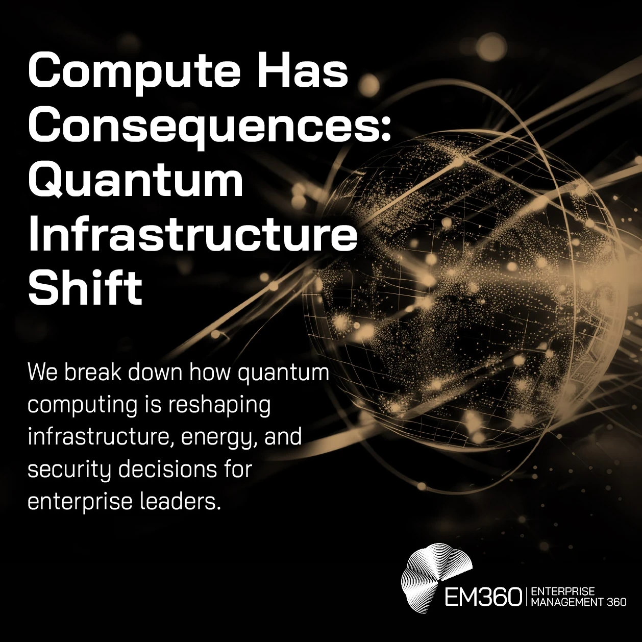 Header graphic with a black background and a glowing abstract globe made of light trails and dots on the right. Large white text on the left reads: “Compute Has Consequences: Quantum Infrastructure Shift”. Smaller white text below reads: “We break down how quantum computing is reshaping infrastructure, energy, and security decisions for enterprise leaders.” The EM360 logo appears at the bottom right with the text “EM360 | ENTERPRISE MANAGEMENT 360”.