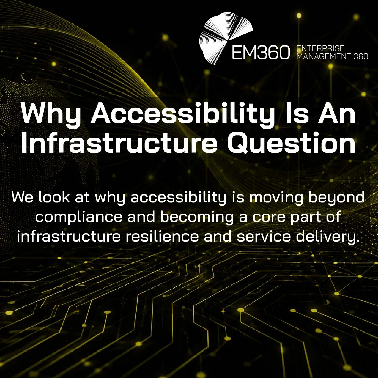 Header graphic for the EM360Tech article "Why Accessibility Is An Infrastructure Question". A glowing olive digital network overlays a black background with a dotted globe, flowing data lines, and circuit board patterns, representing resilient, connected infrastructure. The subtitle reads: "We look at why accessibility is moving beyond compliance and becoming a core part of infrastructure resilience and service delivery."