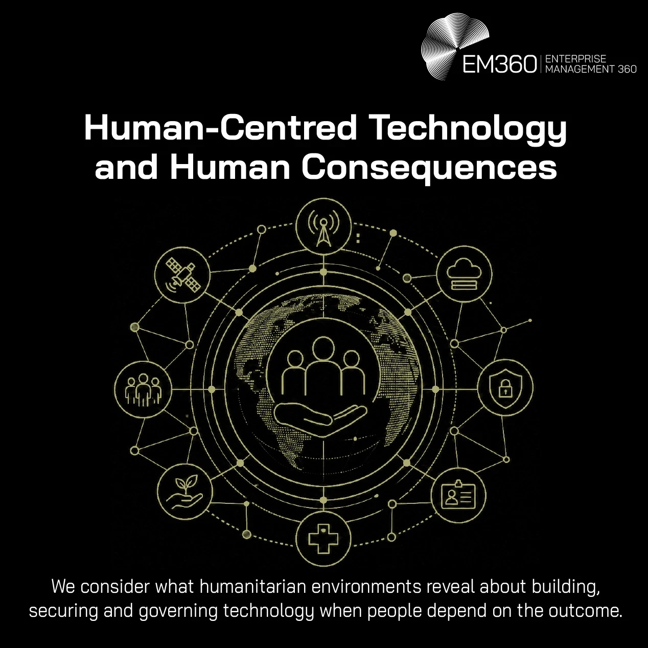 A black EM360 header graphic titled “Human-Centred Technology and Human Consequences”. At its centre, a gold line illustration shows three people held above an open hand against a digital globe, surrounded by a connected network of icons representing people, infrastructure, cloud services, security, identity, healthcare and sustainability. Supporting text explains that humanitarian environments can reveal lessons about building, securing and governing technology when people depend on the outcome. Two smalle