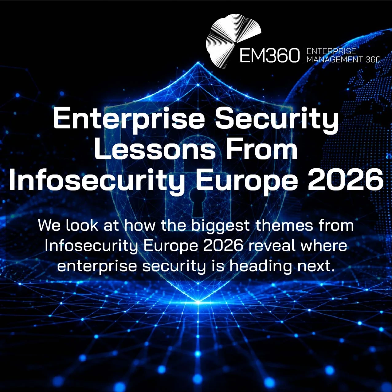 Header graphic for the article "Enterprise Security Lessons From Infosecurity Europe 2026" showing a glowing blue digital shield with a padlock at its centre, surrounded by interconnected network lines and a digital globe on a black background. The EM360 logo appears in the top right, with the subtitle: "We look at how the biggest themes from Infosecurity Europe 2026 reveal where enterprise security is heading next."