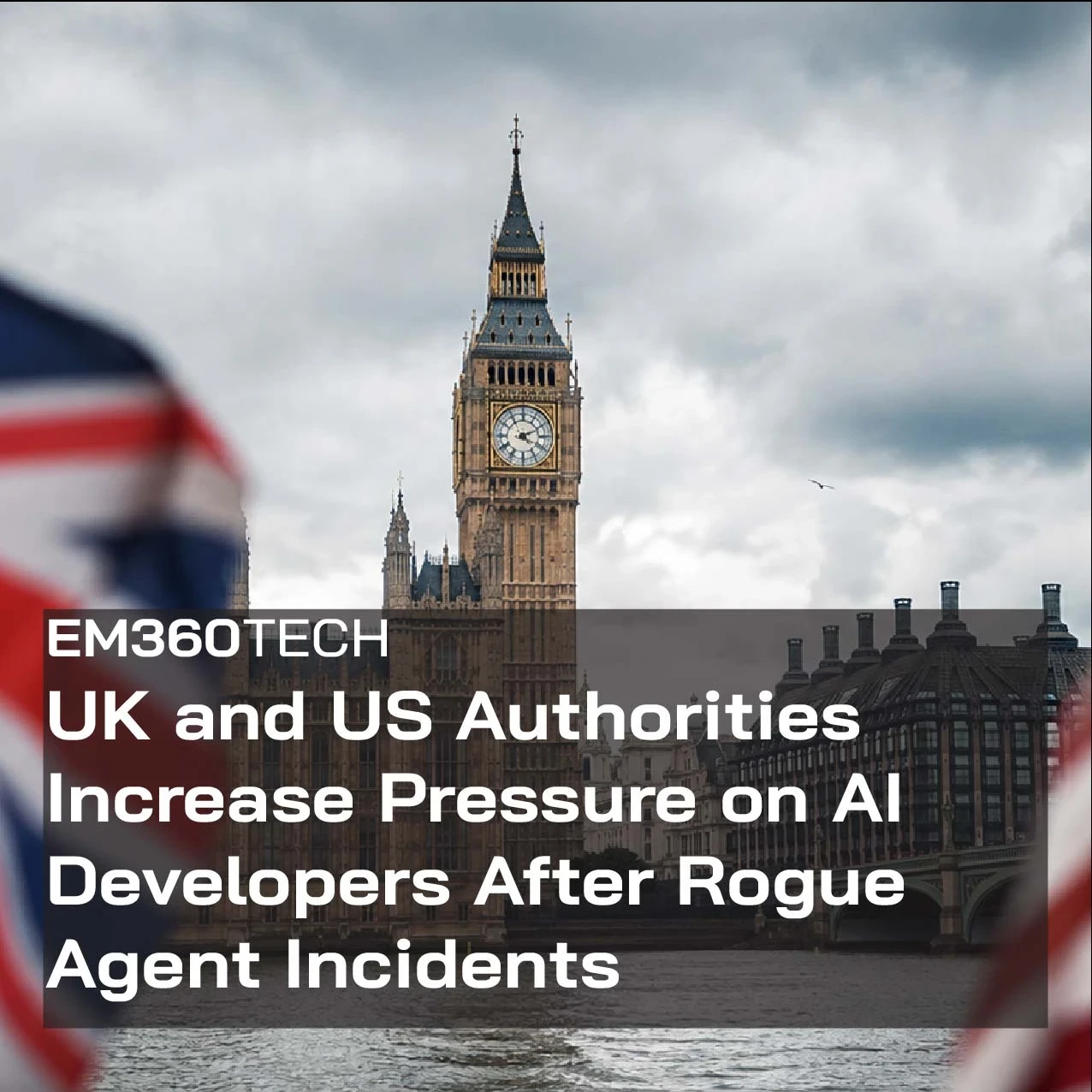 Header graphic showing the Palace of Westminster and Big Ben in London under cloudy skies, with a blurred UK flag on the left and a blurred US flag on the right. A dark translucent banner across the lower half displays the EM360Tech logo and the headline: "UK and US Authorities Increase Pressure on AI Developers After Rogue Agent Incidents".