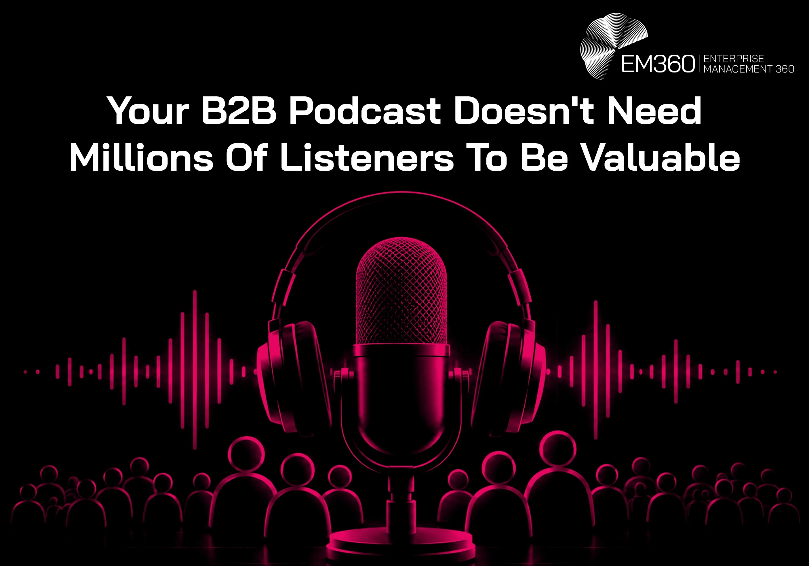 EM360Tech article header with the white title &ldquo;Your B2B Podcast Doesn't Need Millions Of Listeners To Be Valuable&rdquo; over a black background. A large studio microphone with headphones sits centrally, surrounded by magenta audio waveforms and rows of stylised audience figures. The white EM360 logo appears in the upper-right corner.
