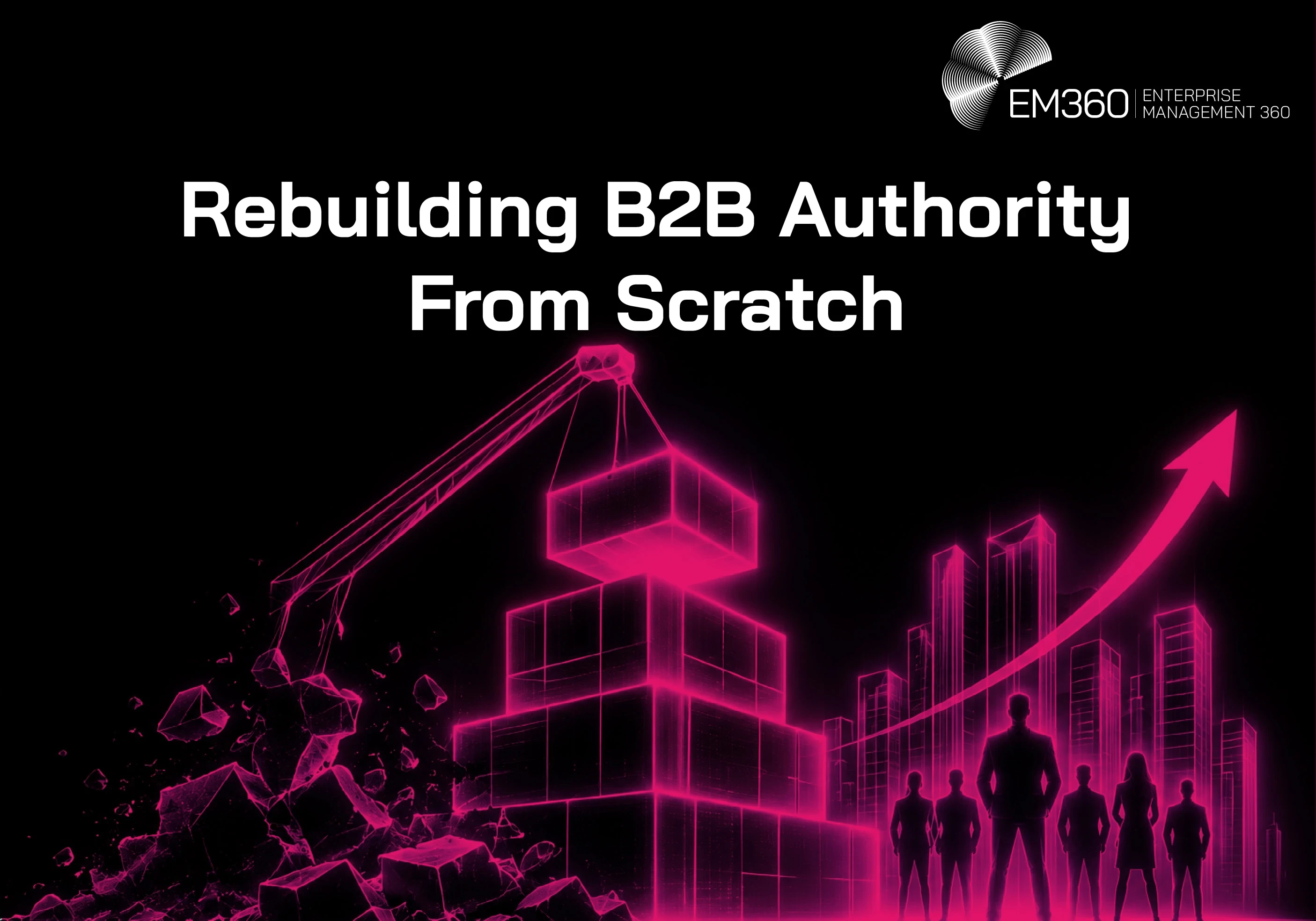 EM360 header graphic titled &ldquo;Rebuilding B2B Authority From Scratch&rdquo;, showing a glowing pink construction crane rebuilding blocks from rubble beside a rising city skyline, an upward arrow and a group of business figures.